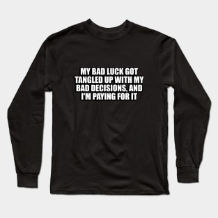 My bad luck got tangled up with my bad decisions, and I'm paying for it Long Sleeve T-Shirt
